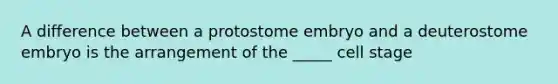 A difference between a protostome embryo and a deuterostome embryo is the arrangement of the _____ cell stage