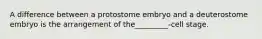 A difference between a protostome embryo and a deuterostome embryo is the arrangement of the_________-cell stage.