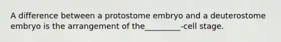 A difference between a protostome embryo and a deuterostome embryo is the arrangement of the_________-cell stage.