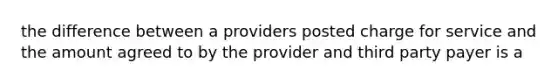 the difference between a providers posted charge for service and the amount agreed to by the provider and third party payer is a