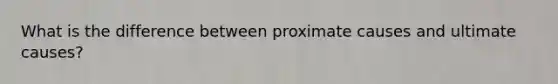 What is the difference between proximate causes and ultimate causes?