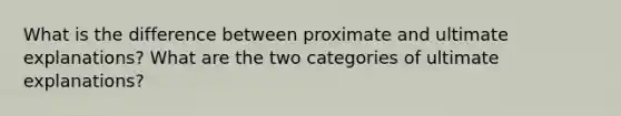 What is the difference between proximate and ultimate explanations? What are the two categories of ultimate explanations?