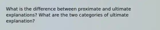 What is the difference between proximate and ultimate explanations? What are the two categories of ultimate explanation?