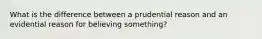 What is the difference between a prudential reason and an evidential reason for believing something?