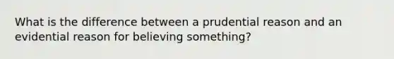 What is the difference between a prudential reason and an evidential reason for believing something?