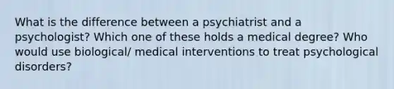 What is the difference between a psychiatrist and a psychologist? Which one of these holds a medical degree? Who would use biological/ medical interventions to treat psychological disorders?