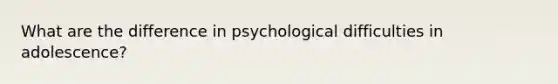 What are the difference in psychological difficulties in adolescence?