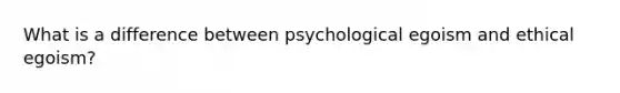 What is a difference between psychological egoism and ethical egoism?