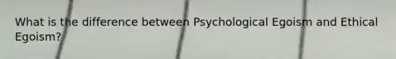 What is the difference between Psychological Egoism and Ethical Egoism?