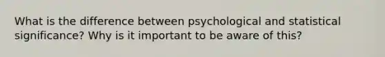 What is the difference between psychological and statistical significance? Why is it important to be aware of this?