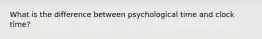 What is the difference between psychological time and clock time?