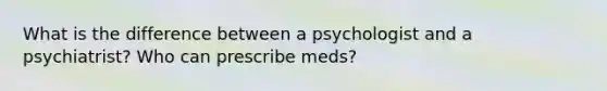 What is the difference between a psychologist and a psychiatrist? Who can prescribe meds?