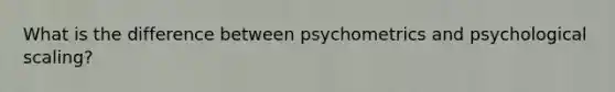 What is the difference between psychometrics and psychological scaling?