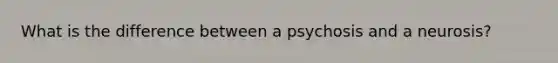 What is the difference between a psychosis and a neurosis?