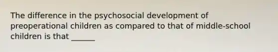 The difference in the psychosocial development of preoperational children as compared to that of middle-school children is that ______