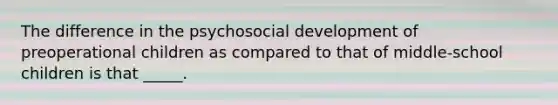 The difference in the psychosocial development of preoperational children as compared to that of middle-school children is that _____.