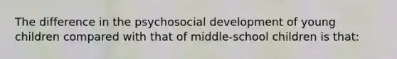 The difference in the psychosocial development of young children compared with that of middle-school children is that: