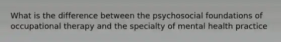 What is the difference between the psychosocial foundations of occupational therapy and the specialty of mental health practice