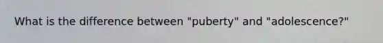 What is the difference between "puberty" and "adolescence?"