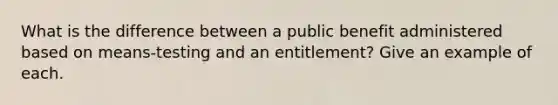 What is the difference between a public benefit administered based on means-testing and an entitlement? Give an example of each.