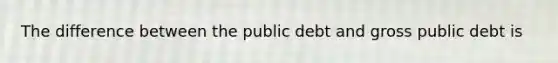 The difference between the public debt and gross public debt is