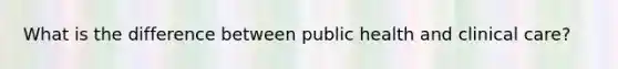 What is the difference between public health and clinical care?