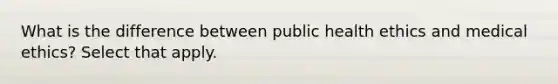 What is the difference between public health ethics and medical ethics? Select that apply.