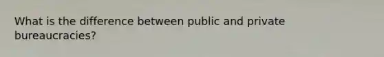 What is the difference between public and private bureaucracies?