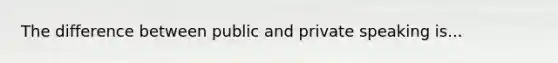 The difference between public and private speaking is...