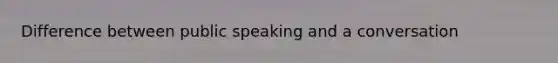 Difference between public speaking and a conversation