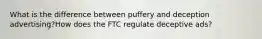 What is the difference between puffery and deception advertising?How does the FTC regulate deceptive ads?