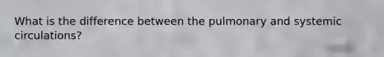What is the difference between the pulmonary and systemic circulations?