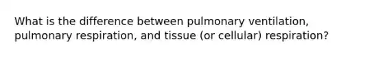 What is the difference between pulmonary ventilation, pulmonary respiration, and tissue (or cellular) respiration?