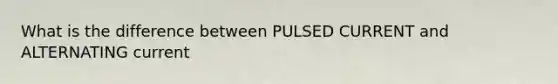 What is the difference between PULSED CURRENT and ALTERNATING current