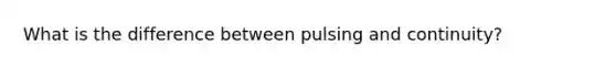What is the difference between pulsing and continuity?
