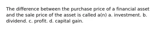 The difference between the purchase price of a financial asset and the sale price of the asset is called a(n) a. investment. b. dividend. c. profit. d. capital gain.