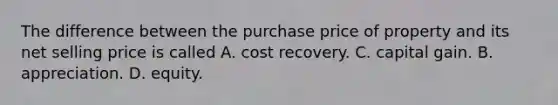 The difference between the purchase price of property and its net selling price is called A. cost recovery. C. capital gain. B. appreciation. D. equity.