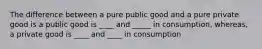 The difference between a pure public good and a pure private good is a public good is ____ and _____ in consumption, whereas, a private good is ____ and ____ in consumption