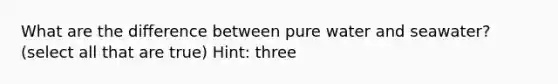 What are the difference between pure water and seawater? (select all that are true) Hint: three