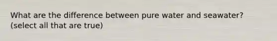What are the difference between pure water and seawater? (select all that are true)