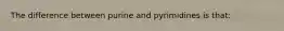 The difference between purine and pyrimidines is that: