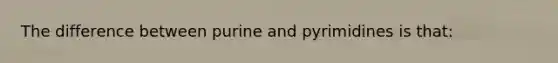 The difference between purine and pyrimidines is that: