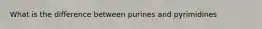 What is the difference between purines and pyrimidines