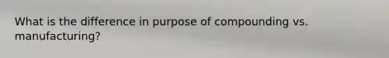 What is the difference in purpose of compounding vs. manufacturing?