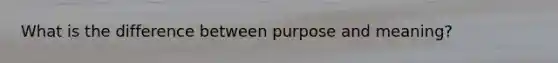 What is the difference between purpose and meaning?