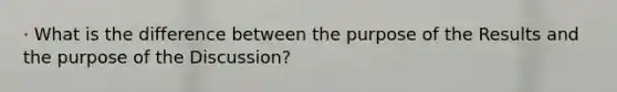 · What is the difference between the purpose of the Results and the purpose of the Discussion?