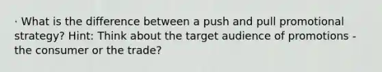 · What is the difference between a push and pull promotional strategy? Hint: Think about the target audience of promotions - the consumer or the trade?