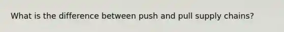 What is the difference between push and pull supply chains?