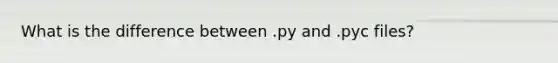 What is the difference between .py and .pyc files?