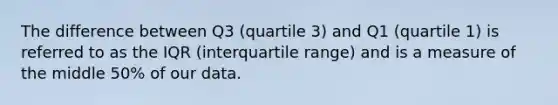 The difference between Q3 (quartile 3) and Q1 (quartile 1) is referred to as the IQR (interquartile range) and is a measure of the middle 50% of our data.